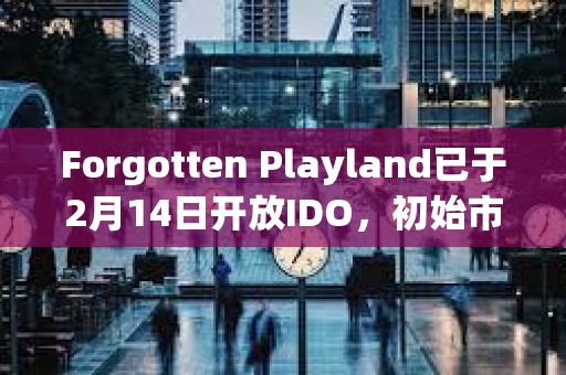 Forgotten Playland已于2月14日開放IDO，初始市值為220萬美元