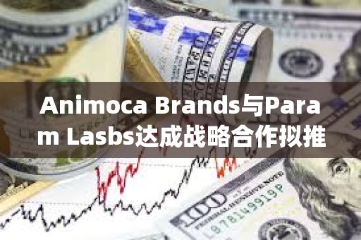 Animoca Brands與Param Lasbs達成戰略合作擬推出NFT和Litepaper