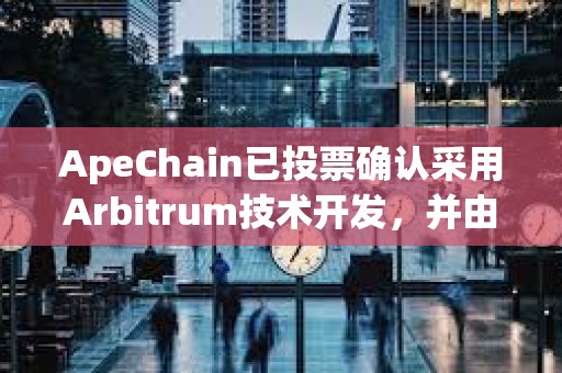 ApeChain已投票確認采用Arbitrum技術開發，并由Horizen Labs引領增長