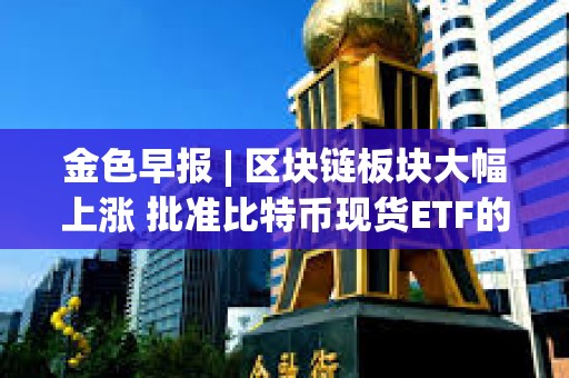 金色早報 | 區塊鏈板塊大幅上漲 批準比特幣現貨ETF的決定并未預示如何對待以太坊