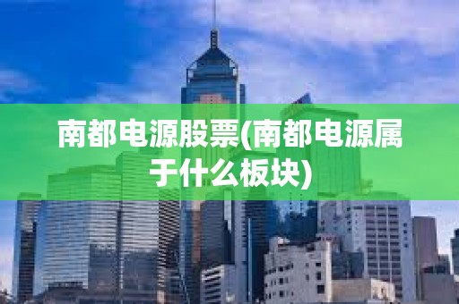 南都電源股票(南都電源屬于什么板塊)