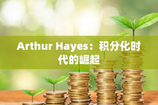 Arthur Hayes：積分化時代的崛起