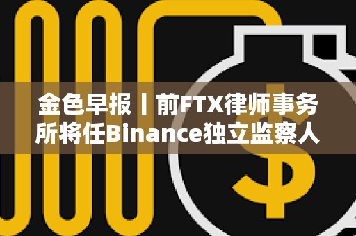金色早報丨前FTX律師事務所將任Binance獨立監察人 貝萊德IBIT比特幣持倉近11萬枚