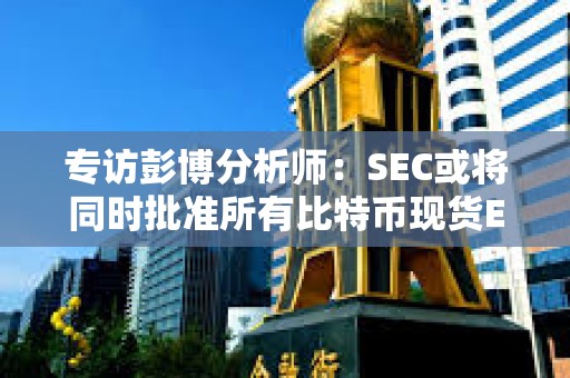 專訪彭博分析師：SEC或將同時批準所有比特幣現貨ETF 以太坊現貨ETF或于明年5月獲批