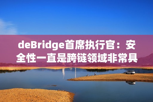 deBridge首席執(zhí)行官：安全性一直是跨鏈領(lǐng)域非常具有挑戰(zhàn)性的一個方面