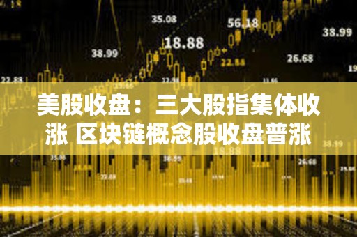 美股收盤：三大股指集體收漲 區(qū)塊鏈概念股收盤普漲
