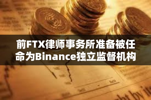 前FTX律師事務(wù)所準備被任命為Binance獨立監(jiān)督機構(gòu)