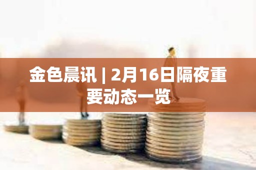 金色晨訊 | 2月16日隔夜重要?jiǎng)討B(tài)一覽