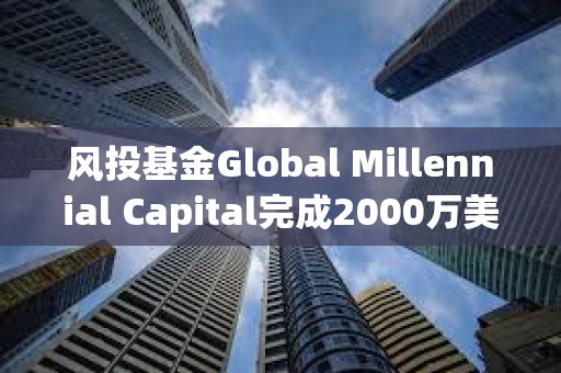 風投基金Global Millennial Capital完成2000萬美元募資，已探索DeFi和區塊鏈等領域投資