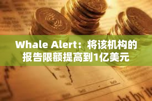 Whale Alert：將該機構的報告限額提高到1億美元