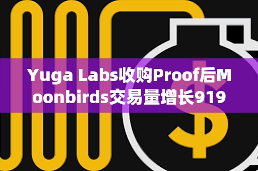 Yuga Labs收購Proof后Moonbirds交易量增長919%