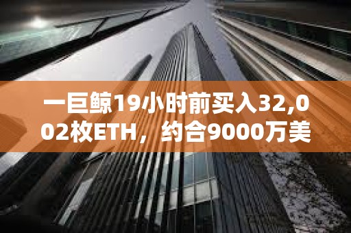 一巨鯨19小時前買入32,002枚ETH，約合9000萬美元