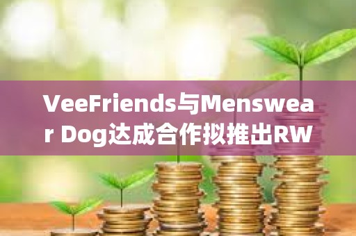 VeeFriends與Menswear Dog達成合作擬推出RWA實物商品