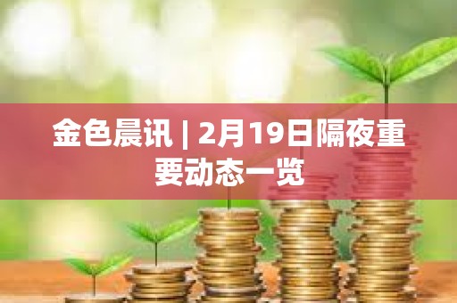 金色晨訊 | 2月19日隔夜重要動態一覽 金色晨訊 | 2月19日隔夜重要動態一覽