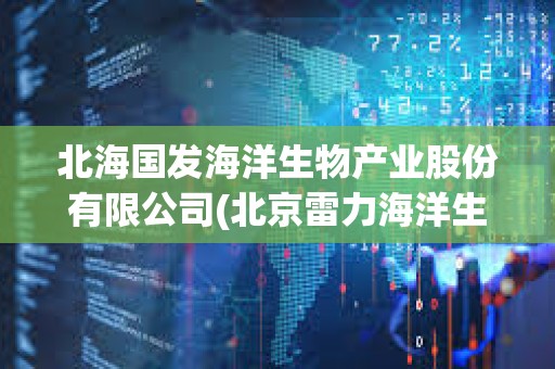 北海國發海洋生物產業股份有限公司(北京雷力海洋生物新產業股份有限公司招聘) 北海國發海洋生物產業股份有限公司(北京雷力海洋生物新產業股份有限公司招聘)