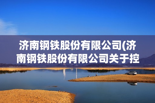 濟南鋼鐵股份有限公司(濟南鋼鐵股份有限公司關于控股股東)