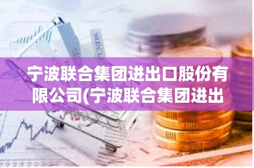 寧波聯(lián)合集團進出口股份有限公司(寧波聯(lián)合集團進出口股份有限公司董事長和總裁的區(qū)別) 寧波聯(lián)合集團進出口股份有限公司(寧波聯(lián)合集團進出口股份有限公司董事長和總裁的區(qū)別)