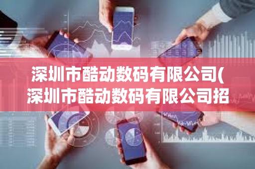 深圳市酷動數碼有限公司(深圳市酷動數碼有限公司招聘) 深圳市酷動數碼有限公司(深圳市酷動數碼有限公司招聘)