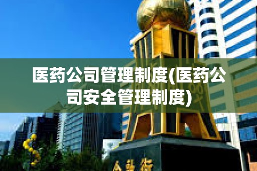 醫(yī)藥公司管理制度(醫(yī)藥公司安全管理制度) 醫(yī)藥公司管理制度(醫(yī)藥公司安全管理制度)