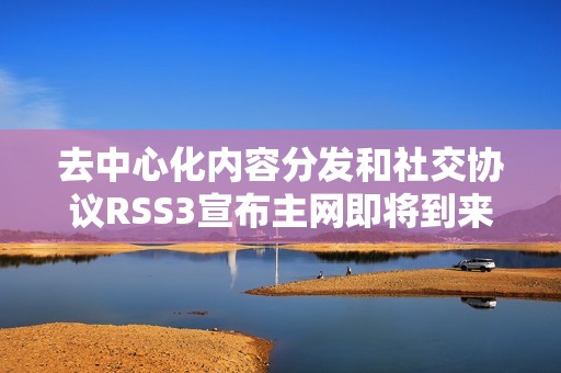 去中心化內(nèi)容分發(fā)和社交協(xié)議RSS3宣布主網(wǎng)即將到來