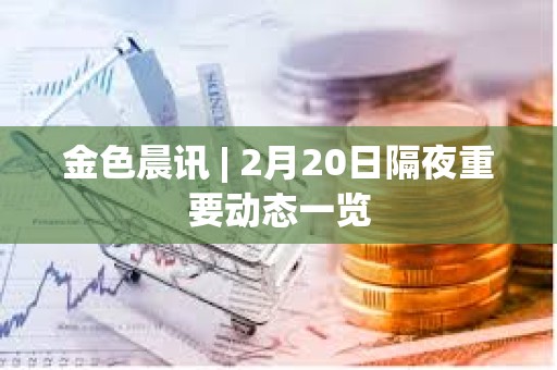金色晨訊 | 2月20日隔夜重要?jiǎng)討B(tài)一覽