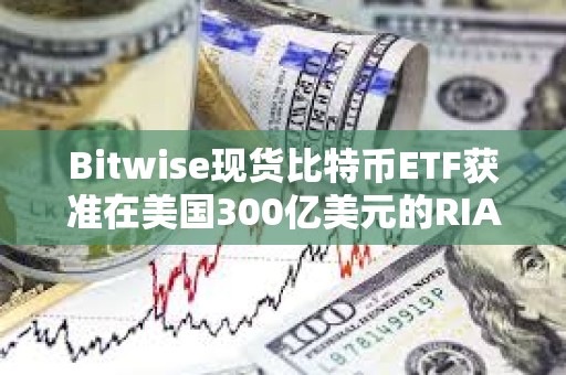 Bitwise現(xiàn)貨比特幣ETF獲準(zhǔn)在美國(guó)300億美元的RIA中全面接觸顧問