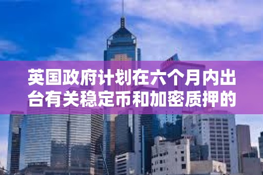 英國(guó)政府計(jì)劃在六個(gè)月內(nèi)出臺(tái)有關(guān)穩(wěn)定幣和加密質(zhì)押的法律