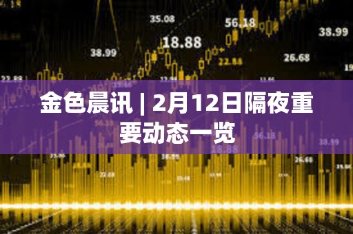 金色晨訊 | 2月12日隔夜重要動態一覽