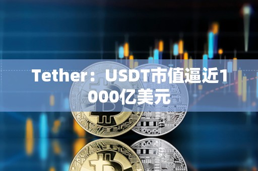 Tether:USDT市值逼近1000億美元 Tether:USDT市值逼近1000億美元