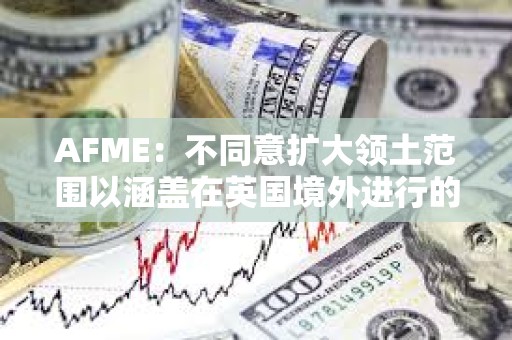 AFME:不同意擴大領土范圍以涵蓋在英國境外進行的相關加密資產活動的提議 AFME:不同意擴大領土范圍以涵蓋在英國境外進行的相關加密資產活動的提議