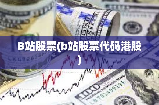 B站股票(b站股票代碼港股) B站股票(b站股票代碼港股)