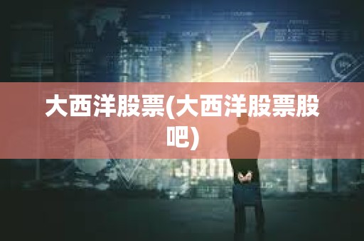 大西洋股票(大西洋股票股吧) 大西洋股票(大西洋股票股吧)