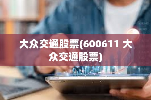 大眾交通股票(600611 大眾交通股票) 大眾交通股票(600611 大眾交通股票)