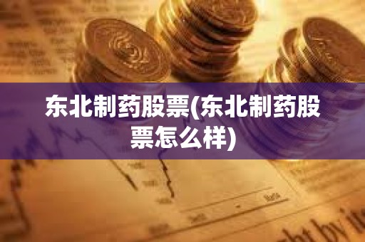 東北制藥股票(東北制藥股票怎么樣) 東北制藥股票(東北制藥股票怎么樣)