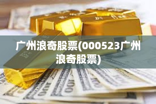 廣州浪奇股票(000523廣州浪奇股票) 廣州浪奇股票(000523廣州浪奇股票)