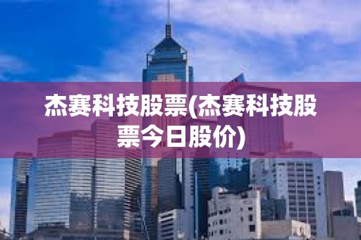 杰賽科技股票(杰賽科技股票今日股價) 杰賽科技股票(杰賽科技股票今日股價)