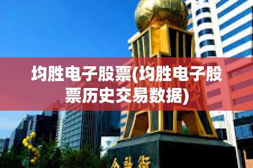 均勝電子股票(均勝電子股票歷史交易數據) 均勝電子股票(均勝電子股票歷史交易數據)