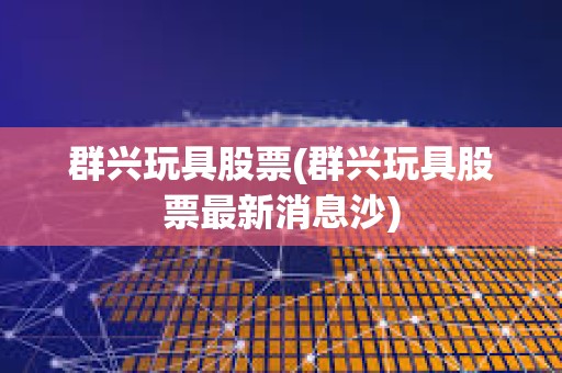 群興玩具股票(群興玩具股票最新消息沙)