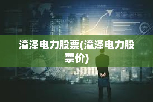 漳澤電力股票(漳澤電力股票價(jià)) 漳澤電力股票(漳澤電力股票價(jià))