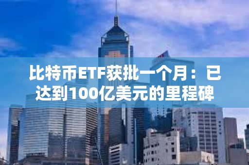 比特幣ETF獲批一個月：已達到100億美元的里程碑