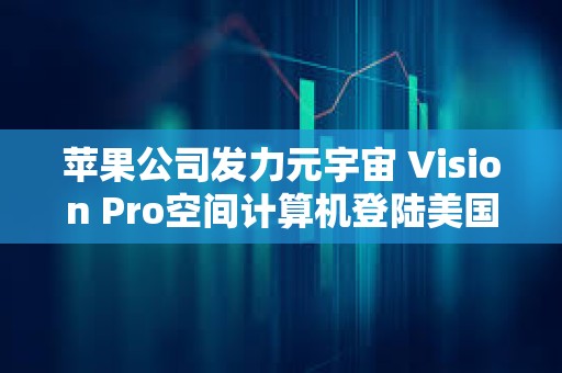 蘋果公司發力元宇宙 Vision Pro空間計算機登陸美國市場