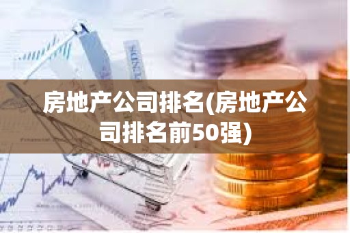 房地產(chǎn)公司排名(房地產(chǎn)公司排名前50強(qiáng))