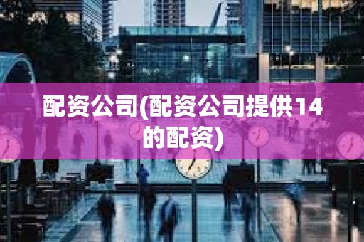 配資公司(配資公司提供14的配資) 配資公司(配資公司提供14的配資)