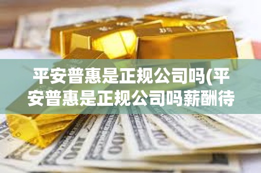 平安普惠是正規(guī)公司嗎(平安普惠是正規(guī)公司嗎薪酬待遇) 平安普惠是正規(guī)公司嗎(平安普惠是正規(guī)公司嗎薪酬待遇)