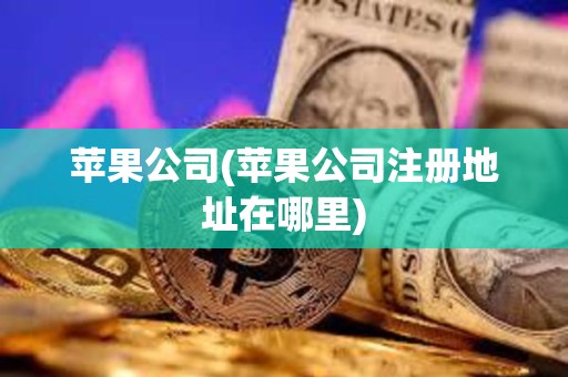 蘋果公司(蘋果公司注冊地址在哪里) 蘋果公司(蘋果公司注冊地址在哪里)