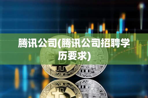 騰訊公司(騰訊公司招聘學歷要求)