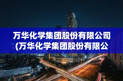 萬華化學(xué)集團(tuán)股份有限公司(萬華化學(xué)集團(tuán)股份有限公司待遇) 萬華化學(xué)集團(tuán)股份有限公司(萬華化學(xué)集團(tuán)股份有限公司待遇)