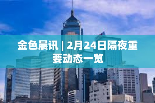 金色晨訊 | 2月24日隔夜重要動態一覽