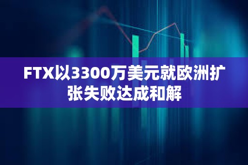 FTX以3300萬美元就歐洲擴張失敗達成和解
