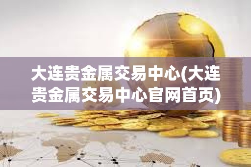 大連貴金屬交易中心(大連貴金屬交易中心官網(wǎng)首頁) 大連貴金屬交易中心(大連貴金屬交易中心官網(wǎng)首頁)